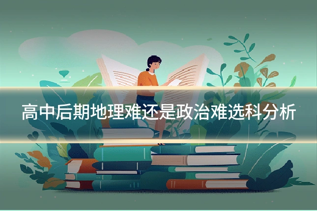 高中后期地理难还是政治难选科分析
