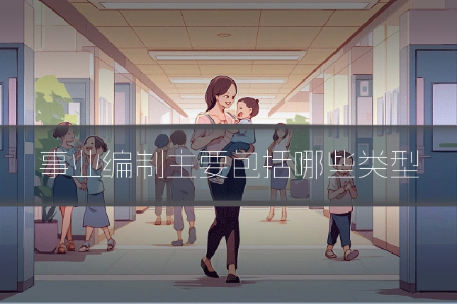 事业编制主要包括哪些类型
