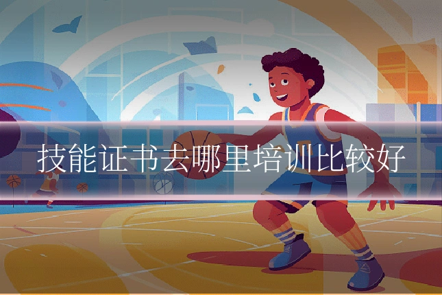 技能证书去哪里培训比较好