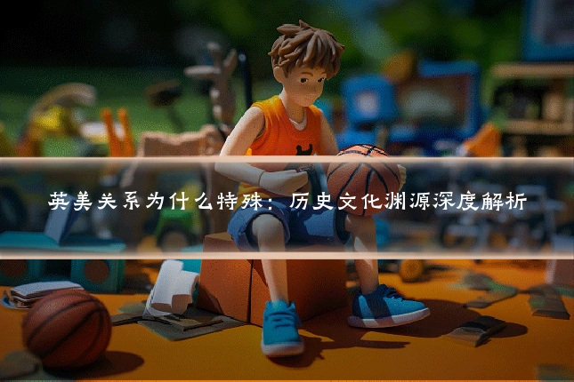 英美关系为什么特殊：历史文化渊源深度解析