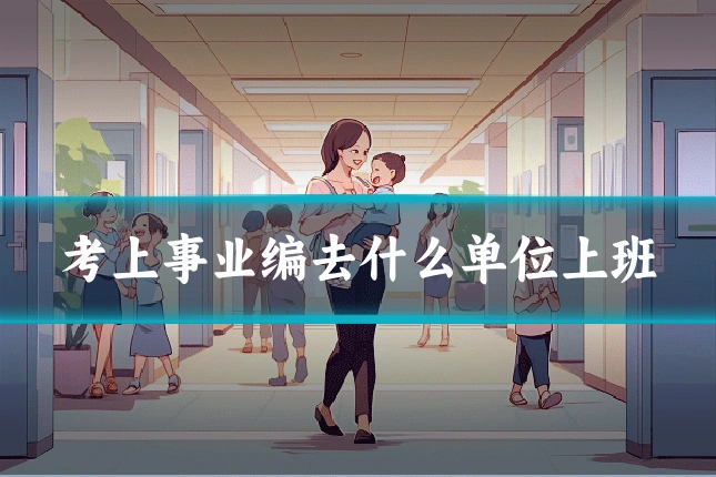 考上事业编去什么单位上班