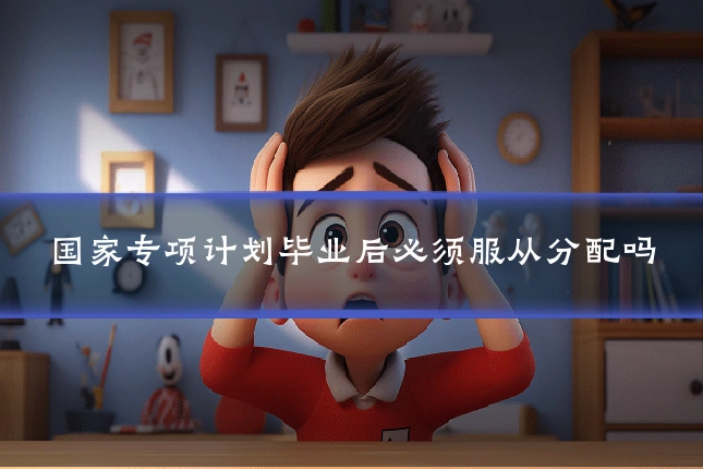 国家专项计划毕业后必须服从分配吗