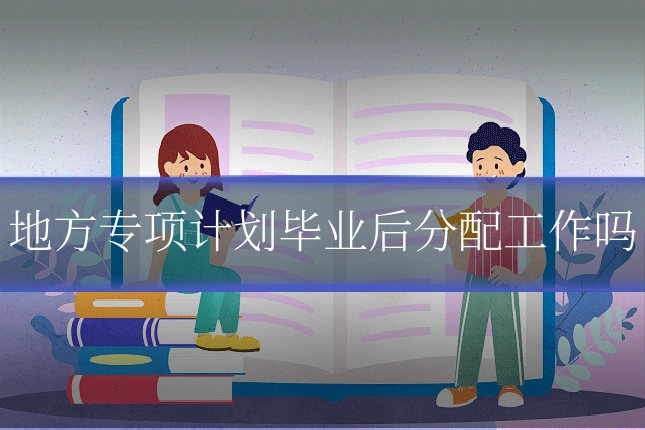 地方专项计划毕业后分配工作吗