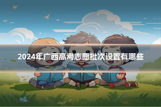 2024年广西高考志愿批次设置有哪些