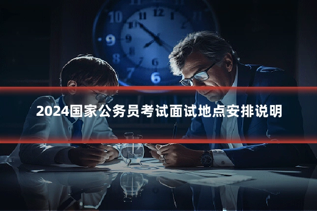 2024国家公务员考试面试地点安排说明