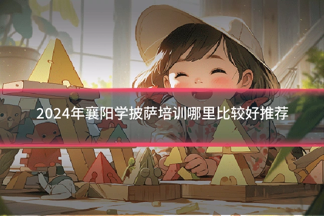 2024年襄阳学披萨培训哪里比较好推荐