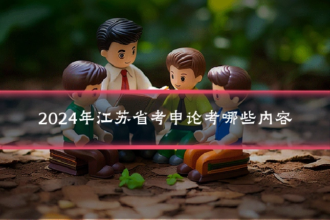 2024年江苏省考申论考哪些内容