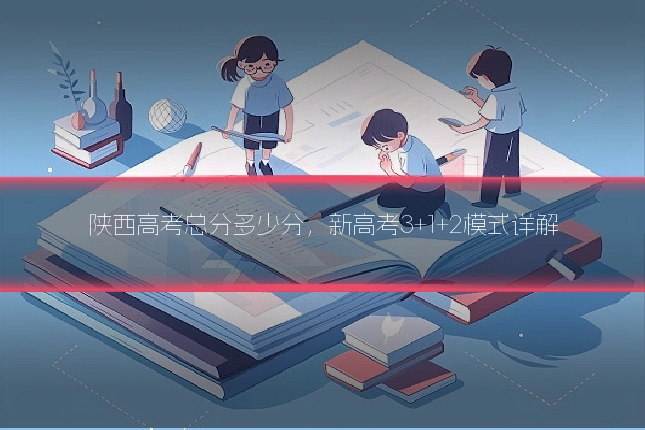 陕西高考总分多少分，新高考3+1+2模式详解