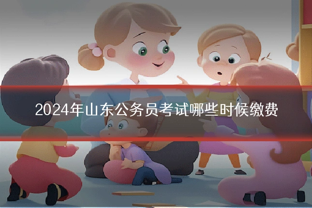 2024年山东公务员考试哪些时候缴费