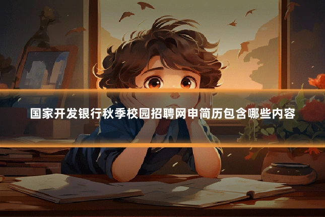国家开发银行秋季校园招聘网申简历包含哪些内容