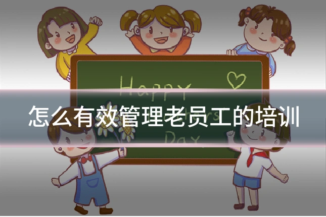 怎么有效管理老员工的培训