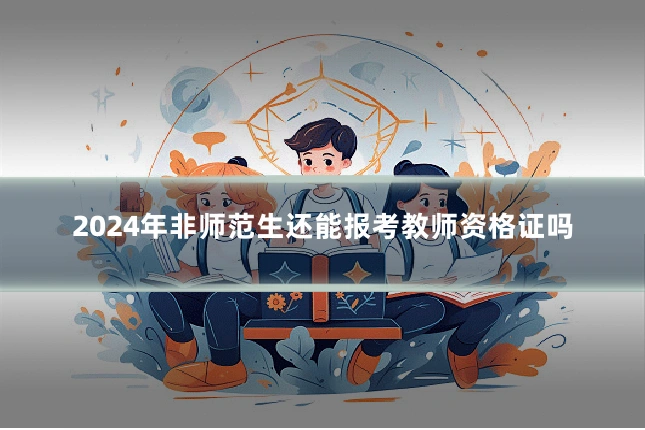 2024年非师范生还能报考教师资格证吗