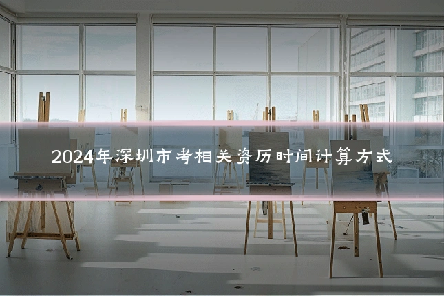 2024年深圳市考相关资历时间计算方式