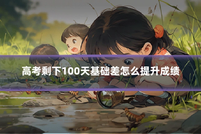 高考剩下100天基础差怎么提升成绩