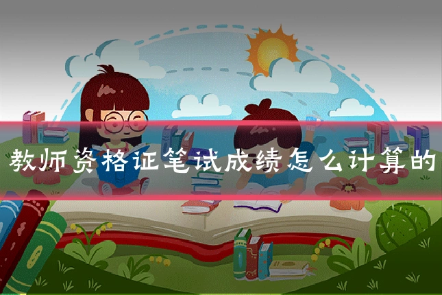 教师资格证笔试成绩怎么计算的