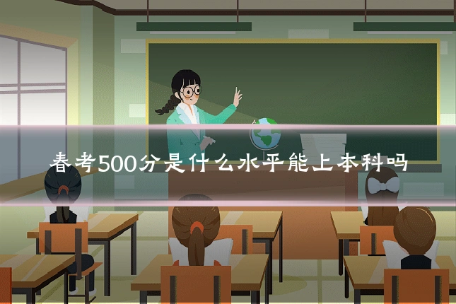 春考500分是什么水平能上本科吗