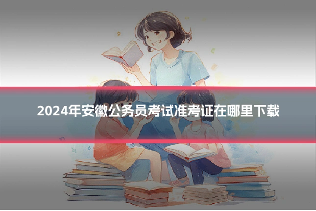 2024年安徽公务员考试准考证在哪里下载