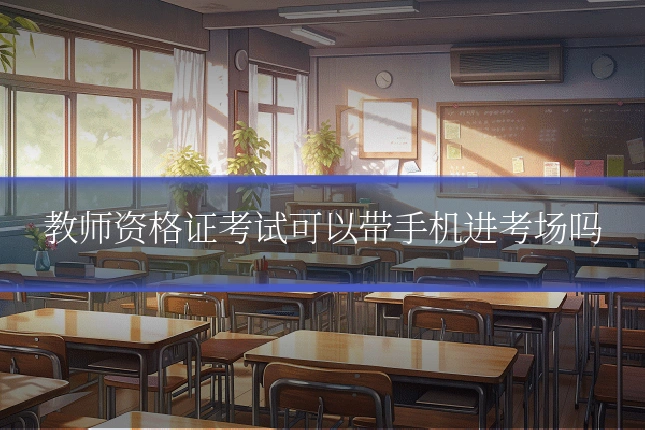 教师资格证考试可以带手机进考场吗