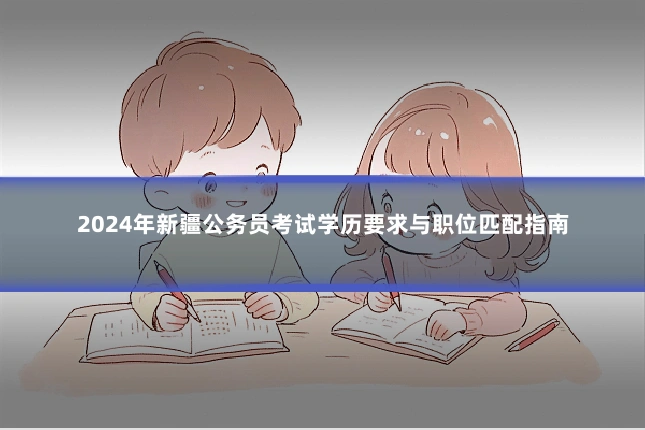 2024年新疆公务员考试学历要求与职位匹配指南