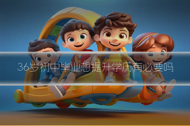 36岁初中毕业想提升学历有必要吗