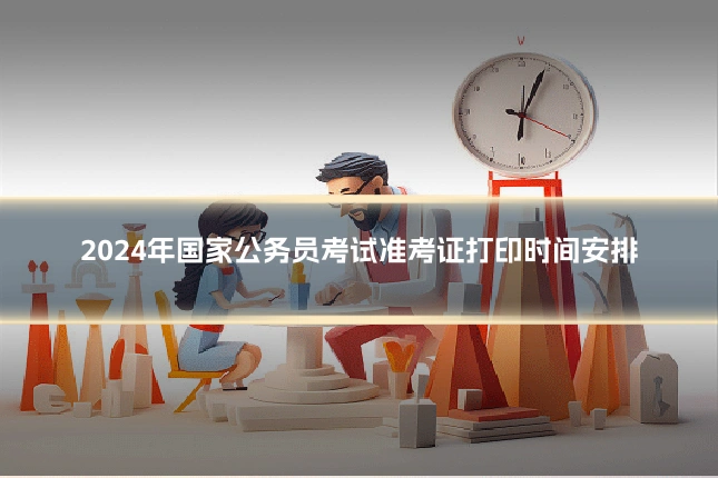 2024年国家公务员考试准考证打印时间安排