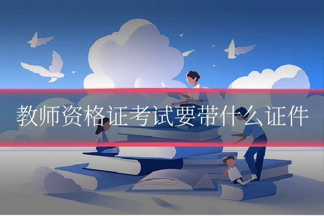 教师资格证考试要带什么证件