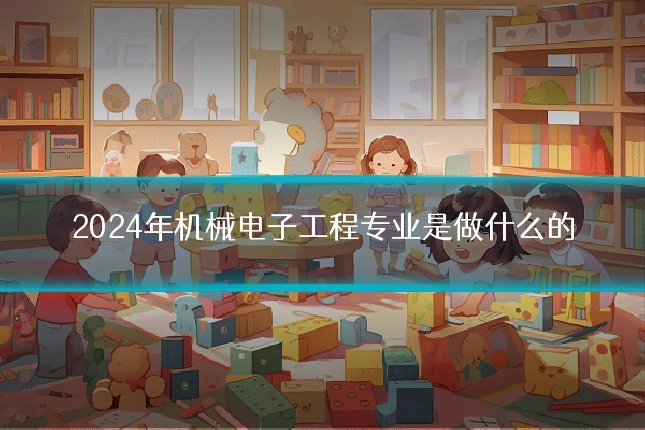 2024年机械电子工程专业是做什么的