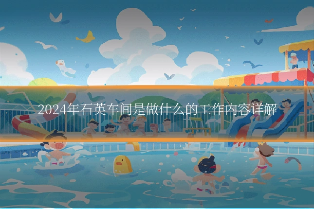 2024年石英车间是做什么的工作内容详解