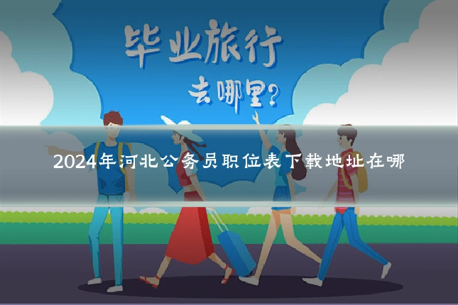 2024年河北公务员职位表下载地址在哪
