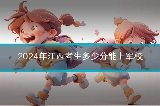 2024年江西考生多少分能上军校