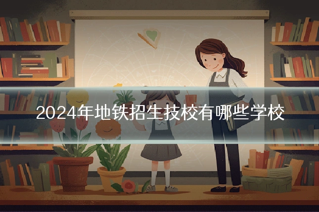 2024年地铁招生技校有哪些学校