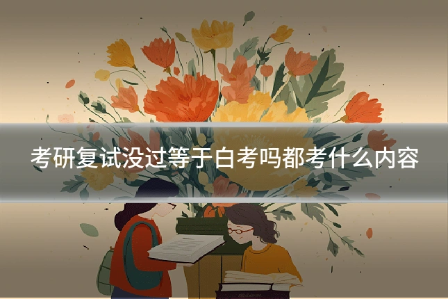 考研复试没过等于白考吗都考什么内容