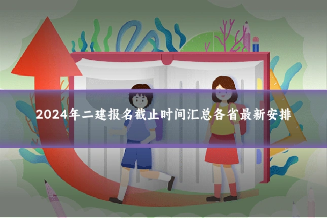 2024年二建报名截止时间汇总各省最新安排