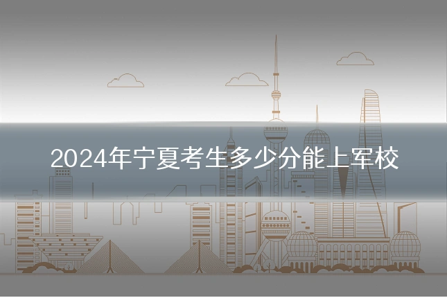 2024年宁夏考生多少分能上军校