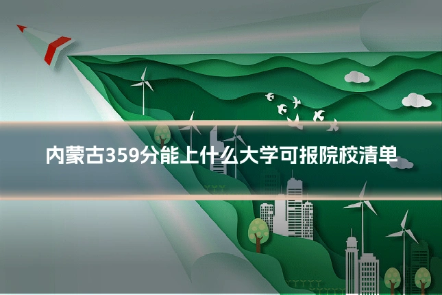 内蒙古359分能上什么大学可报院校清单