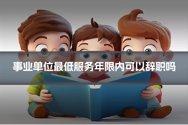 事业单位最低服务年限内可以辞职吗