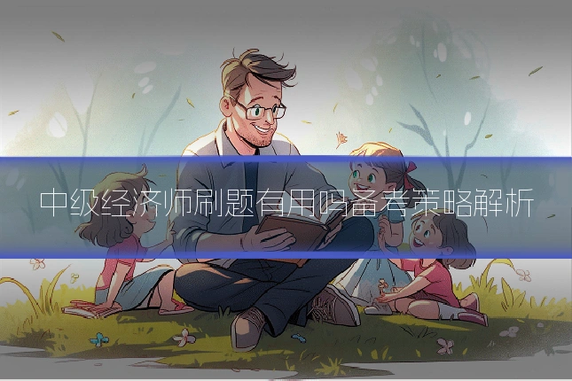 中级经济师刷题有用吗备考策略解析