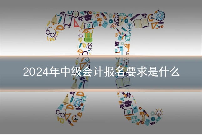 2024年中级会计报名要求是什么