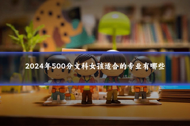 2024年500分文科女孩适合的专业有哪些