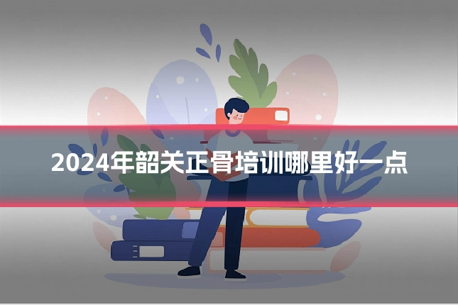 2024年韶关正骨培训哪里好一点