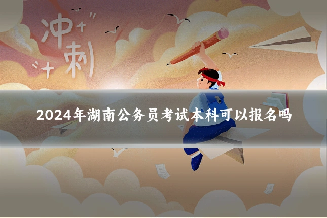 2024年湖南公务员考试本科可以报名吗