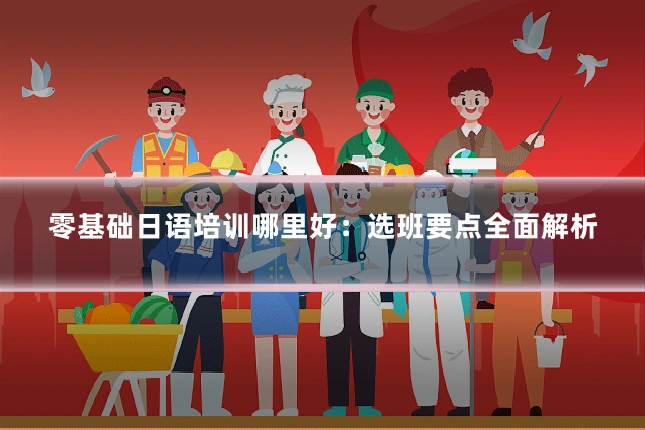 零基础日语培训哪里好：选班要点全面解析
