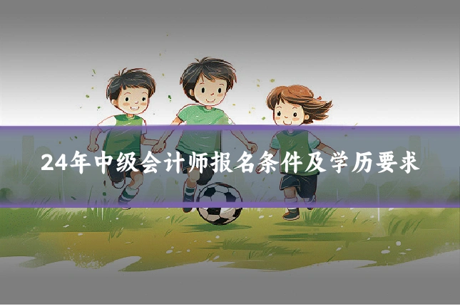 24年中级会计师报名条件及学历要求