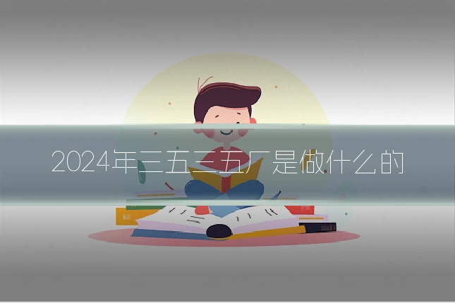 2024年三五三五厂是做什么的