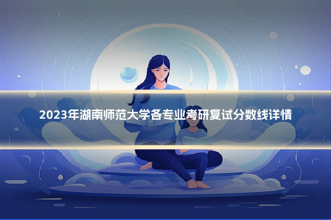 2023年湖南师范大学各专业考研复试分数线详情