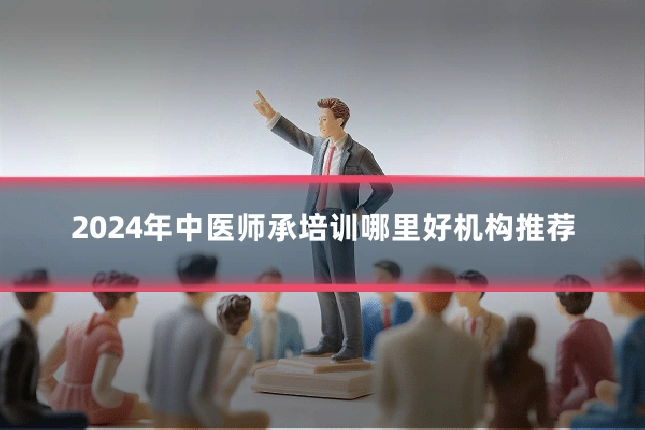 2024年中医师承培训哪里好机构推荐
