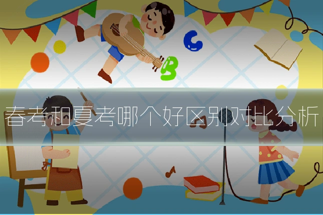 春考和夏考哪个好区别对比分析
