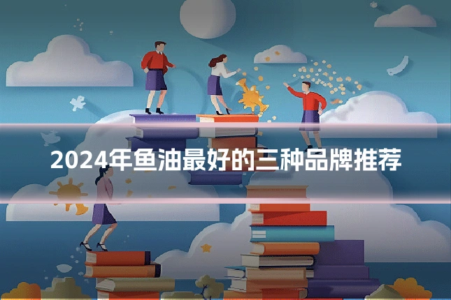 2024年鱼油最好的三种品牌推荐