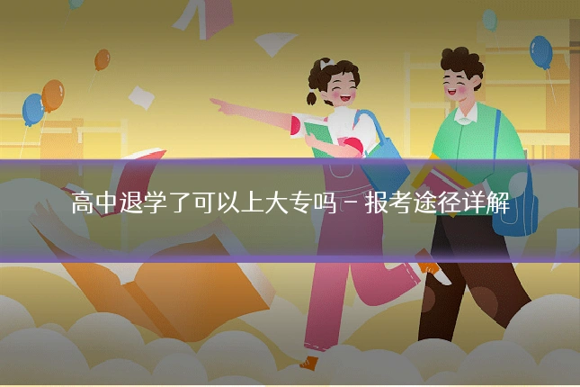 高中退学了可以上大专吗 - 报考途径详解