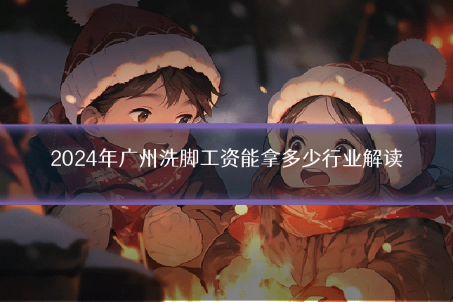 2024年广州洗脚工资能拿多少行业解读